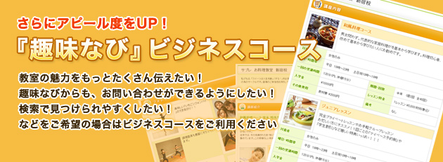 さらにアピール度をUP! 『趣味なび』ビジネスコース 教室の魅力をもっとたくさん伝えたい! 趣味なびからも、お問い合わせができるようにしたい!検索で見つけられやすくしたい! などをご希望の場合はビジネスコースをご利用ください