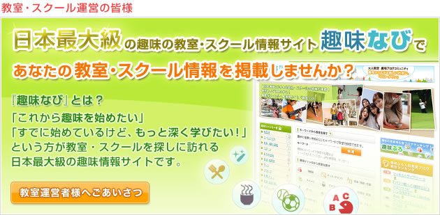 教室・スクール運営の皆様　『趣味なび』であなたの教室・スクールの魅力を効果的にアピールできる！『趣味なび』は教室・スクール情報サイトです。趣味の教室・スクールを探している趣味人に対して、低コストで、効果的に宣伝することができます。