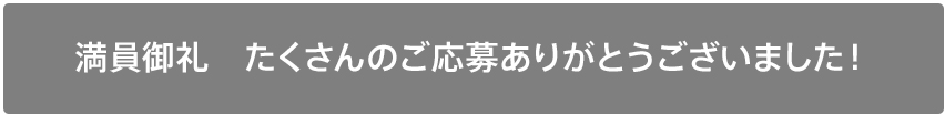 満員御礼 たくさんのご応募ありがとうございました!