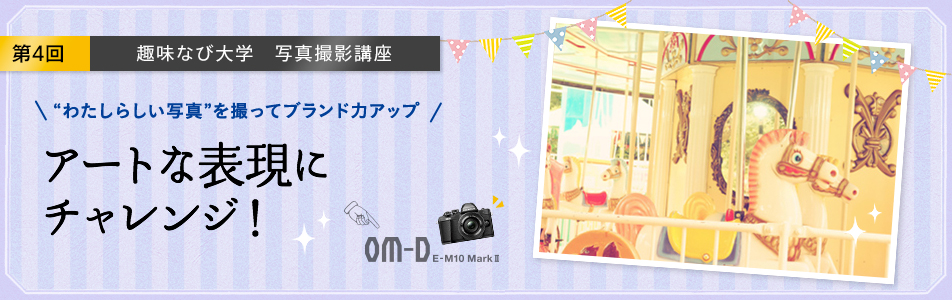 第4回 趣味なび大学 写真撮影講座 “わたしらしい写真”を撮ってブランド力アップアートな表現にチャレンジ!