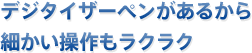 デジタイザーペンがあるから細かい操作もラクラク