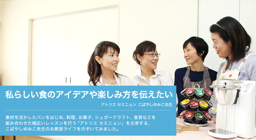 私らしい食のアイデアや楽しみ方を伝えたい -- アトリエ セミニョン こばやしゆみこ先生