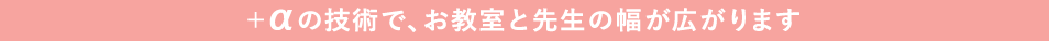 +αの技術で、お教室と先生の幅が広がります